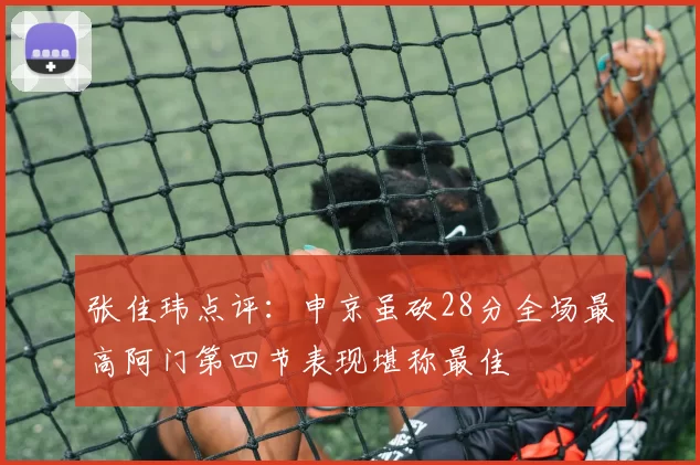 张佳玮点评：申京虽砍28分全场最高阿门第四节表现堪称最佳