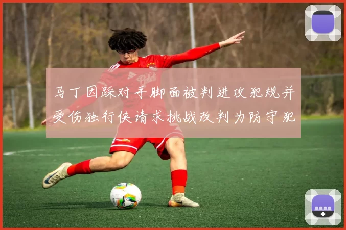 马丁因踩对手脚面被判进攻犯规并受伤独行侠请求挑战改判为防守犯规