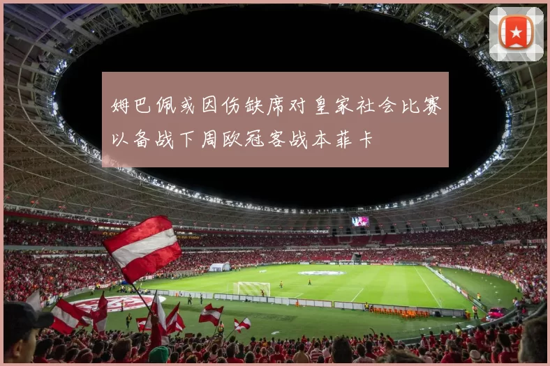 姆巴佩或因伤缺席对皇家社会比赛以备战下周欧冠客战本菲卡