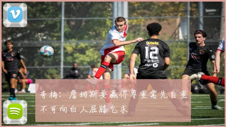 夸梅：詹姆斯要赢得尊重需先自重不可向白人屈膝乞求