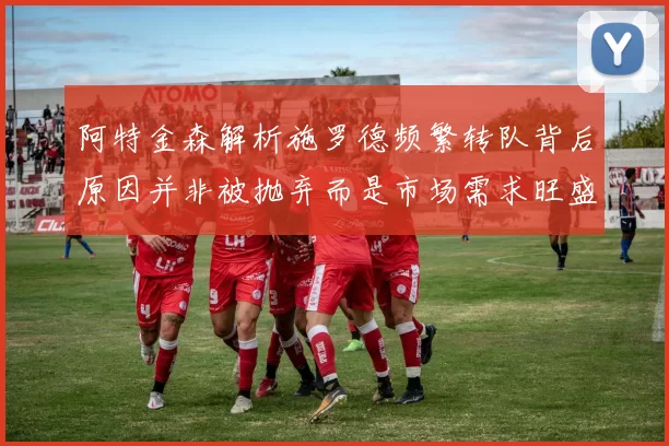 阿特金森解析施罗德频繁转队背后原因并非被抛弃而是市场需求旺盛