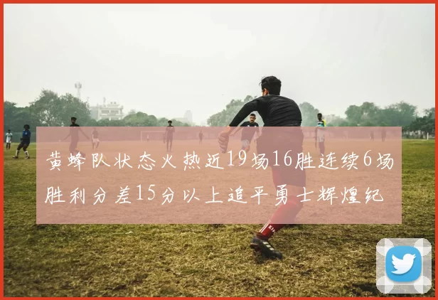 黄蜂队状态火热近19场16胜连续6场胜利分差15分以上追平勇士辉煌纪录