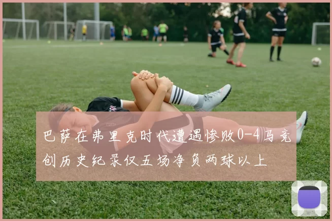 巴萨在弗里克时代遭遇惨败0-4马竞创历史纪录仅五场净负两球以上