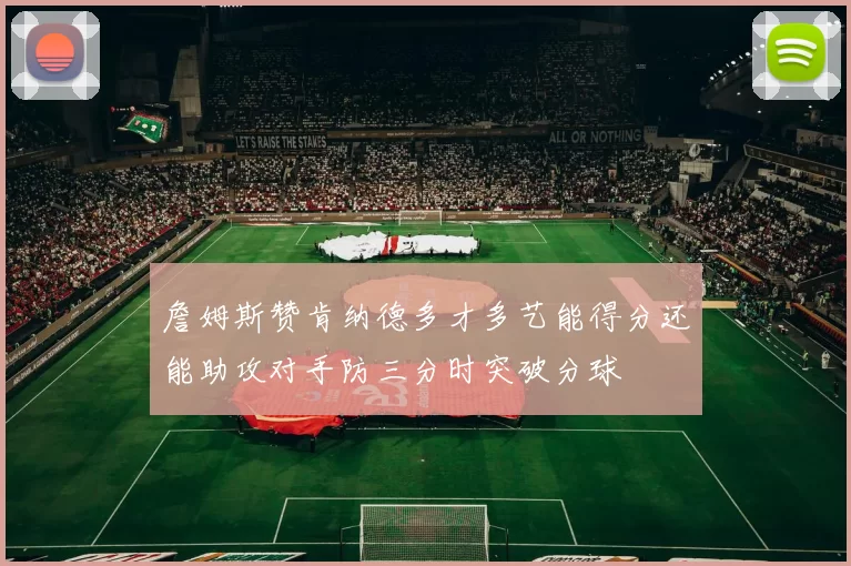 詹姆斯赞肯纳德多才多艺能得分还能助攻对手防三分时突破分球