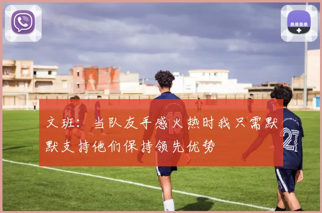 文班：当队友手感火热时我只需默默支持他们保持领先优势
