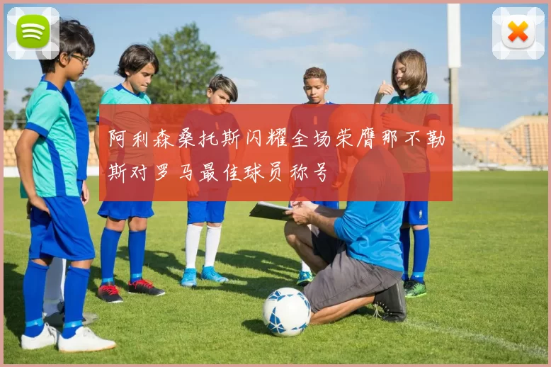 阿利森桑托斯闪耀全场荣膺那不勒斯对罗马最佳球员称号
