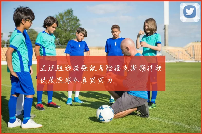 五连胜迎接强敌考验福克斯期待硬仗展现球队真实实力