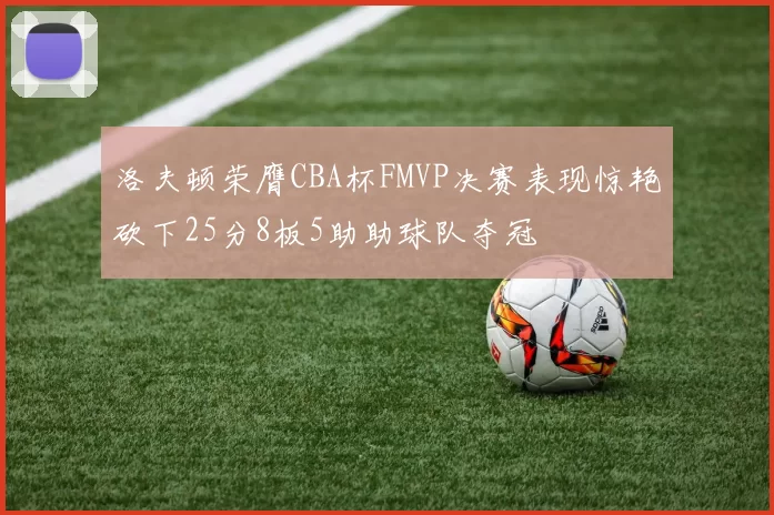 洛夫顿荣膺CBA杯FMVP决赛表现惊艳砍下25分8板5助助球队夺冠