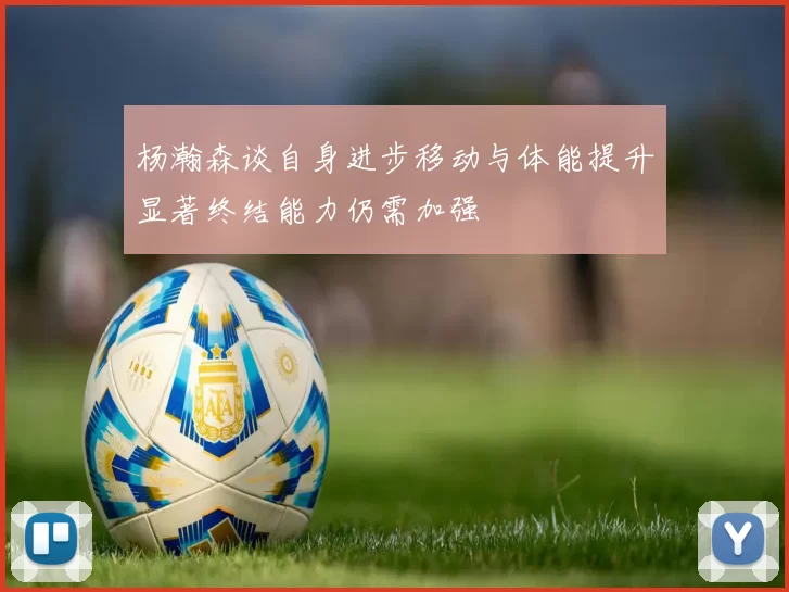 杨瀚森谈自身进步移动与体能提升显著终结能力仍需加强