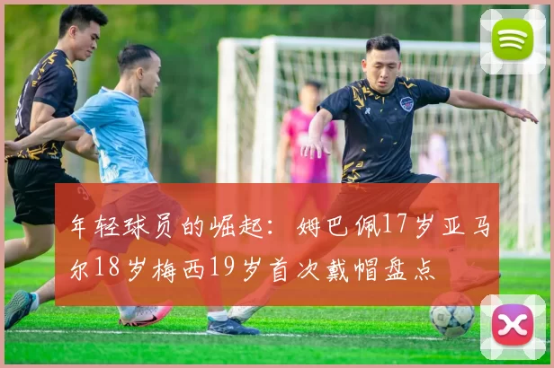年轻球员的崛起：姆巴佩17岁亚马尔18岁梅西19岁首次戴帽盘点
