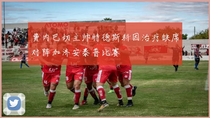 费内巴切主帅特德斯科因治疗缺席对阵加济安泰普比赛