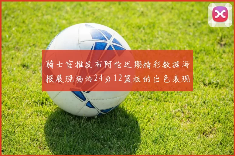 骑士官推发布阿伦近期精彩数据海报展现场均24分12篮板的出色表现