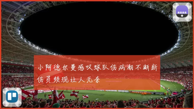 小阿德尔曼感叹球队伤病潮不断新伤员频现让人无奈