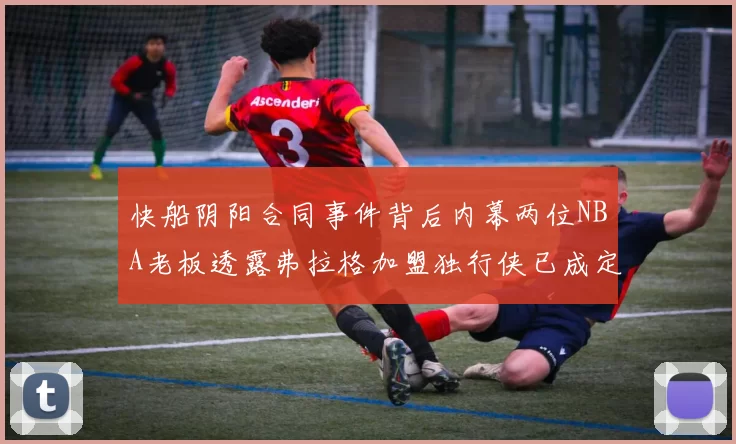 快船阴阳合同事件背后内幕两位NBA老板透露弗拉格加盟独行侠已成定局