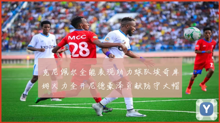 克尼佩尔全能表现助力球队埃奇库姆火力全开尼德豪泽贡献防守大帽