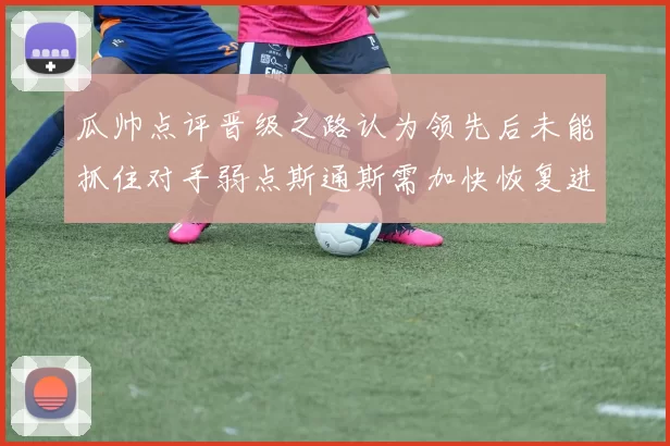 瓜帅点评晋级之路认为领先后未能抓住对手弱点斯通斯需加快恢复进程