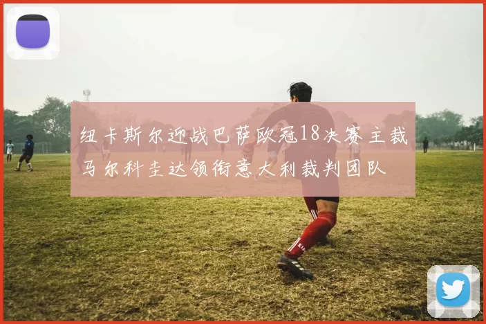 纽卡斯尔迎战巴萨欧冠18决赛主裁马尔科圭达领衔意大利裁判团队
