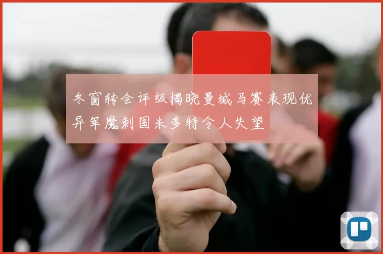 冬窗转会评级揭晓曼城马赛表现优异军魔刺国米多特令人失望