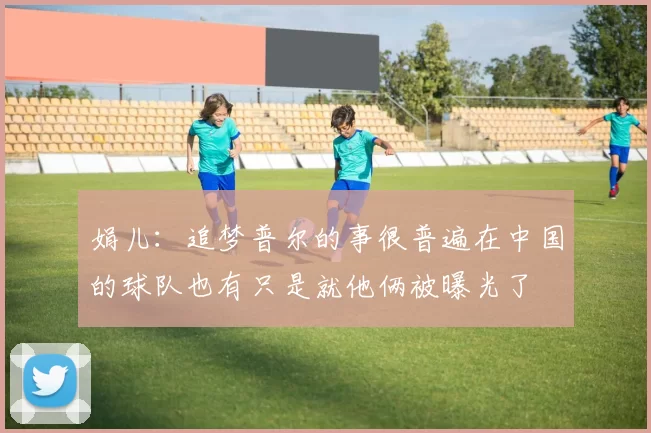 娟儿：追梦普尔的事很普遍在中国的球队也有只是就他俩被曝光了