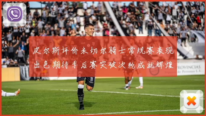 皮尔斯评价米切尔骑士常规赛表现出色期待季后赛突破次轮成就辉煌