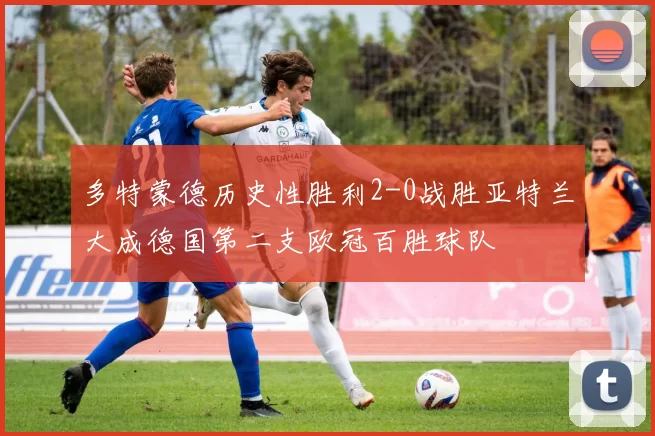 多特蒙德历史性胜利2-0战胜亚特兰大成德国第二支欧冠百胜球队