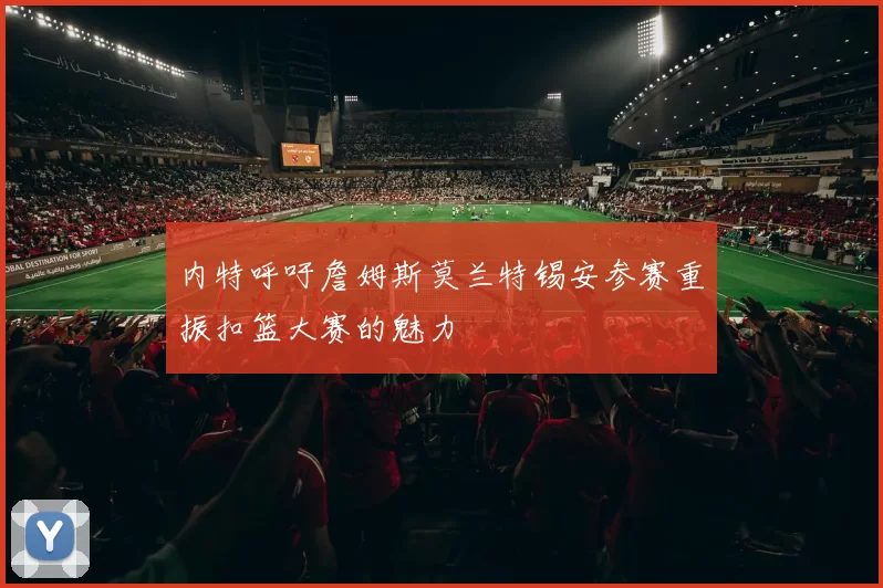 内特呼吁詹姆斯莫兰特锡安参赛重振扣篮大赛的魅力