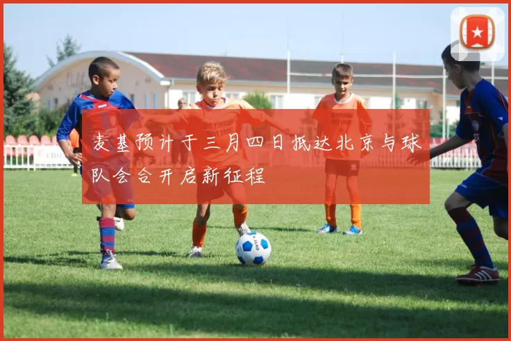 麦基预计于三月四日抵达北京与球队会合开启新征程