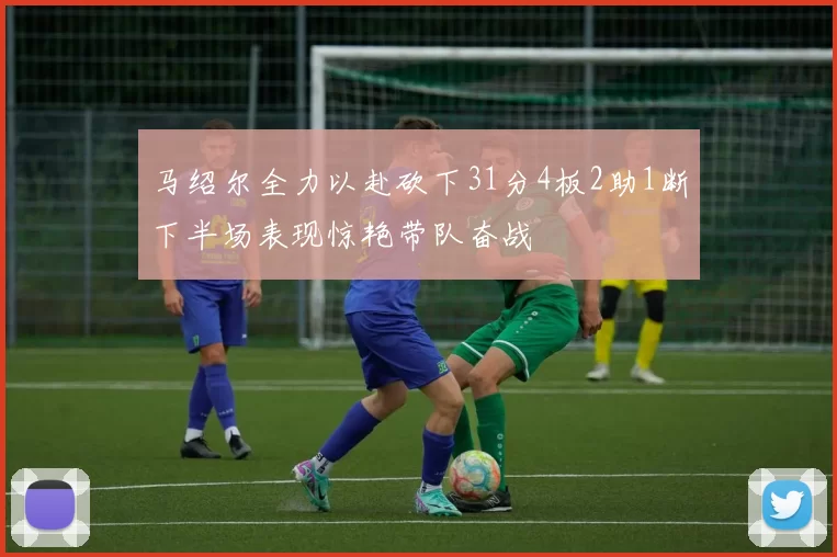 马绍尔全力以赴砍下31分4板2助1断下半场表现惊艳带队奋战